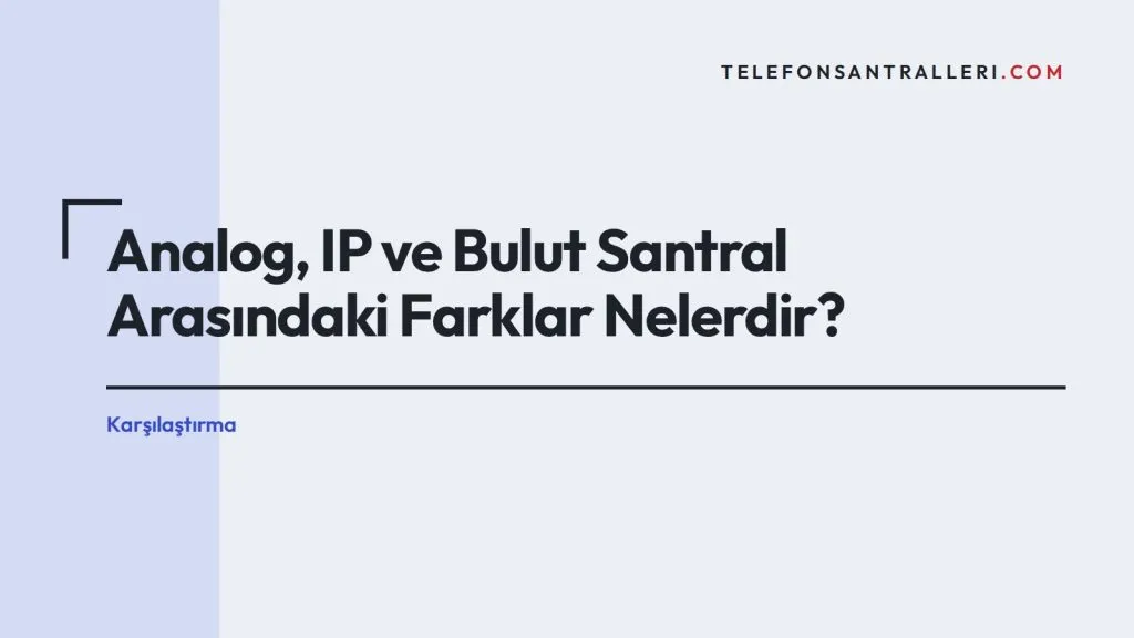 Analog, IP ve Bulut Santral Arasındaki Farklar Nelerdir?