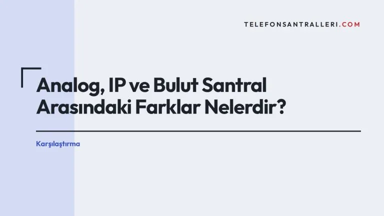 Analog, IP ve Bulut Santral Arasındaki Farklar Nelerdir?