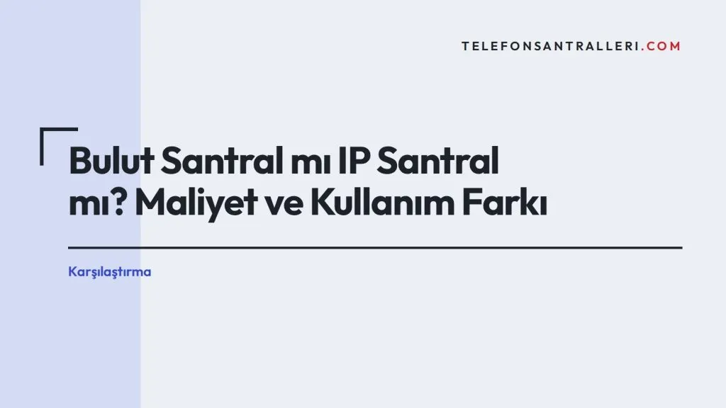 Bulut Santral mı IP Santral mı? Maliyet ve Kullanım Farkı