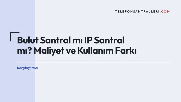 Bulut Santral mı IP Santral mı? Maliyet ve Kullanım Farkı