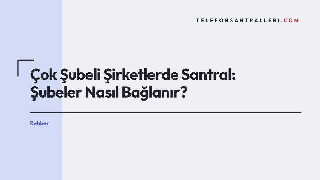 Çok Şubeli Şirketlerde Santral: Şubeler Nasıl Bağlanır?