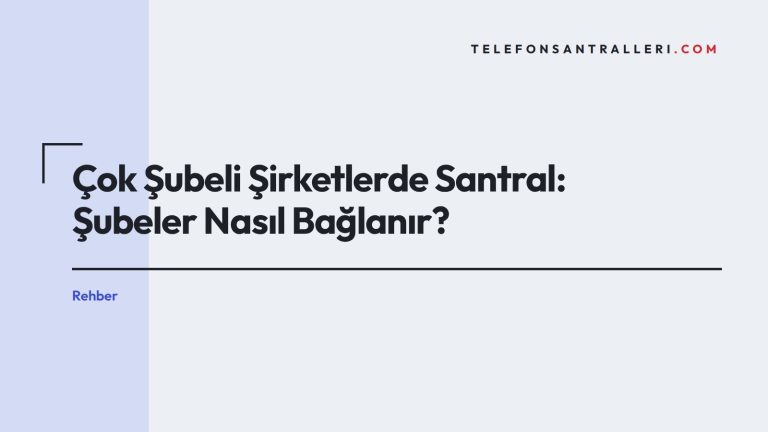 Çok Şubeli Şirketlerde Santral: Şubeler Nasıl Bağlanır?