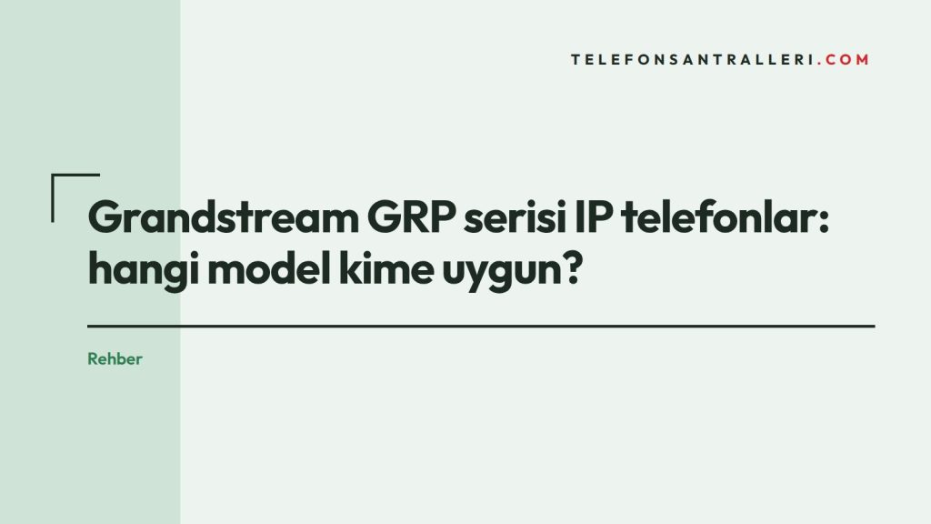 Grandstream GRP serisi IP telefonlar: hangi model kime uygun?