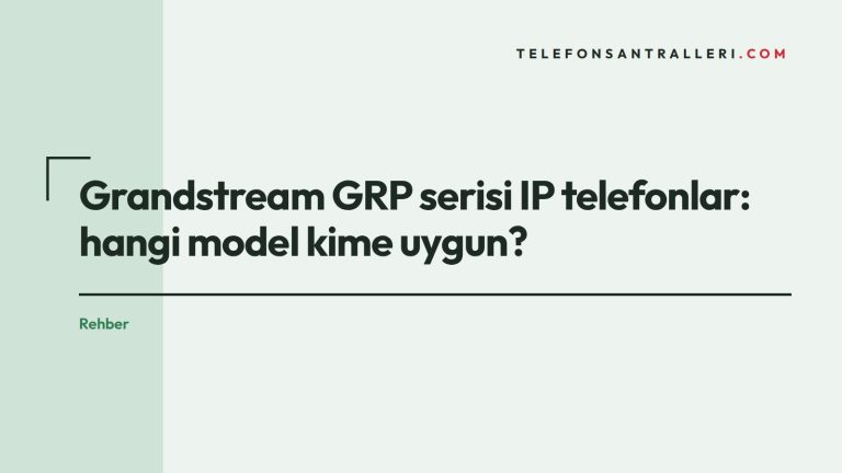 Grandstream GRP serisi IP telefonlar: hangi model kime uygun?
