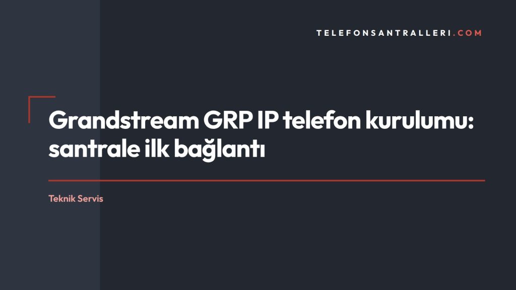 Grandstream GRP IP telefon kurulumu: santrale ilk bağlantı