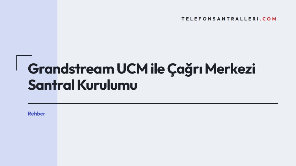 Grandstream UCM ile Çağrı Merkezi Santral Kurulumu