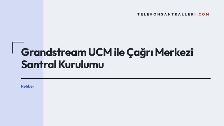 Grandstream UCM ile Çağrı Merkezi Santral Kurulumu