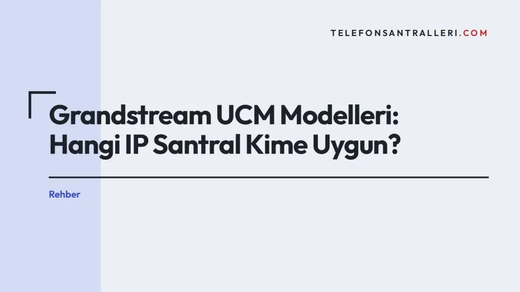 Grandstream UCM Modelleri: Hangi IP Santral Kime Uygun?