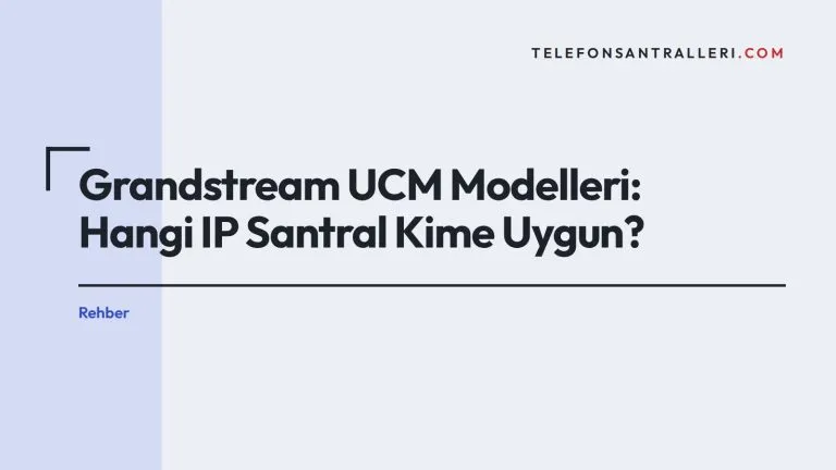 Grandstream UCM Modelleri: Hangi IP Santral Kime Uygun?