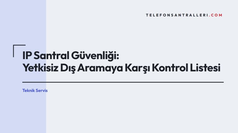 IP Santral Güvenliği: Yetkisiz Dış Aramaya Karşı Kontrol Listesi