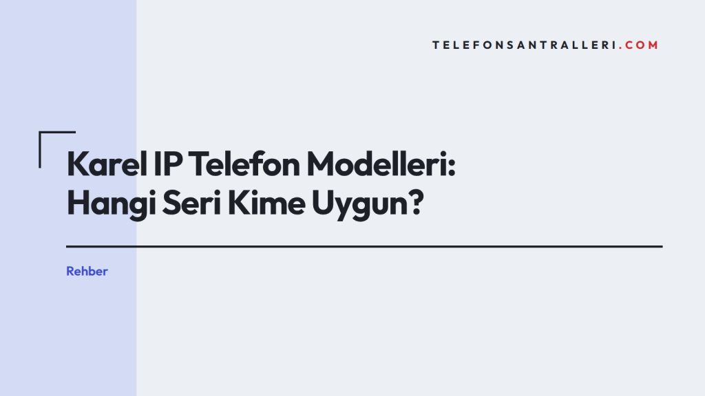 Karel IP Telefon Modelleri: Hangi Seri Kime Uygun?