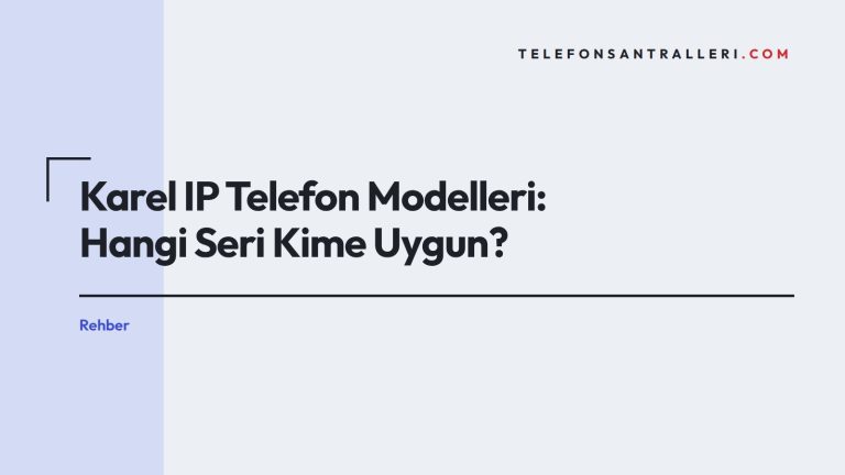Karel IP Telefon Modelleri: Hangi Seri Kime Uygun?