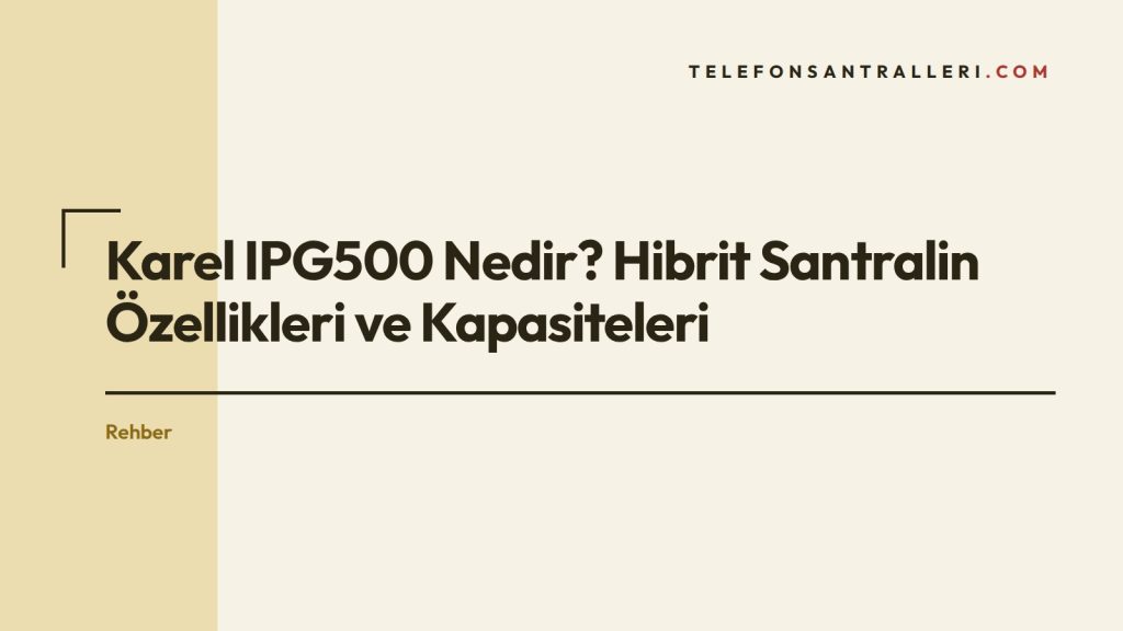Karel IPG500 Nedir? Hibrit Santralin Özellikleri ve Kapasiteleri
