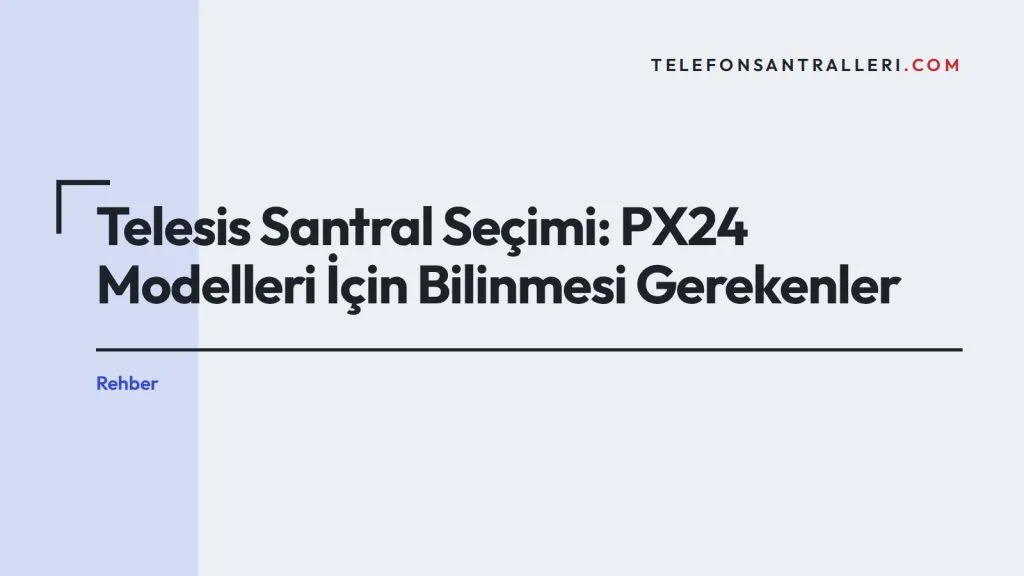 Telesis Santral Seçimi: PX24 Modelleri İçin Bilinmesi Gerekenler