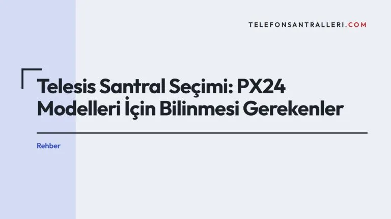 Telesis Santral Seçimi: PX24 Modelleri İçin Bilinmesi Gerekenler